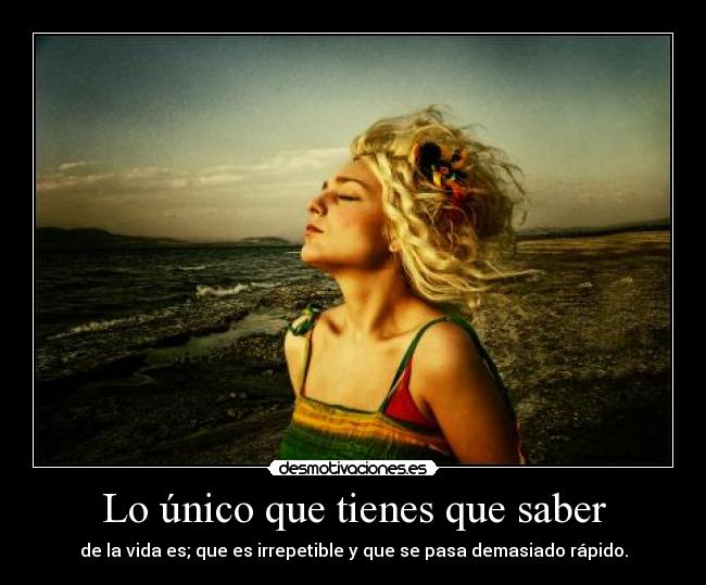Lo único que tienes que saber - de la vida es; que es irrepetible y que se pasa demasiado rápido.