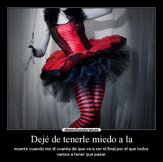 Dejé de tenerle miedo a la - muerte cuando me di cuanta de que va a ser el final por el que todos 
vamos a tener que pasar.