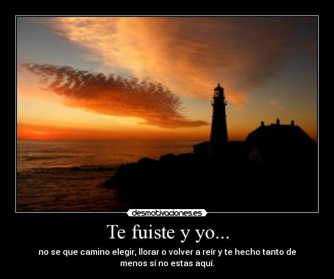 Te fuiste y yo... - no se que camino elegir, llorar o volver a reír y te hecho tanto de
menos sí no estas aquí.