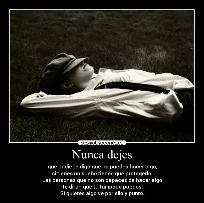 Nunca dejes - que nadie te diga que no puedes hacer algo,
si tienes un sueño tienes que protegerlo.
Las personas que no son capaces de hacer algo
te diran que tu tampoco puedes.
Si quieres algo ve por ello y punto.