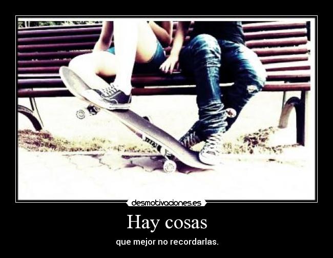 Hay cosas - que mejor no recordarlas.