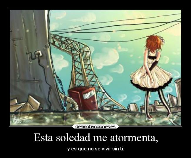Esta soledad me atormenta, - y es que no se vivir sin ti.
