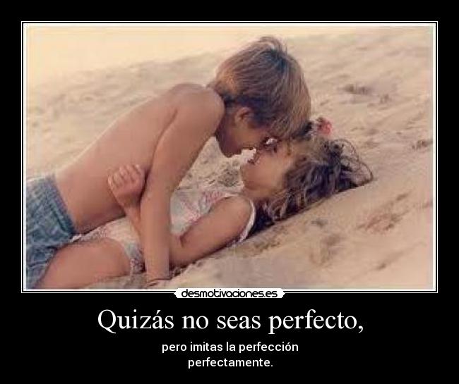 Quizás no seas perfecto, - pero imitas la perfección
perfectamente.