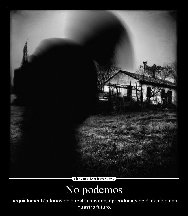 No podemos - seguir lamentándonos de nuestro pasado, aprendamos de él cambiemos
nuestro futuro.