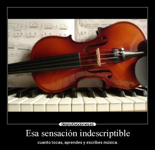 Esa sensación indescriptible - cuanto tocas, aprendes y escribes música.