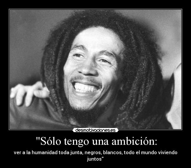Sólo tengo una ambición: - ver a la humanidad toda junta, negros, blancos, todo el mundo viviendo juntos