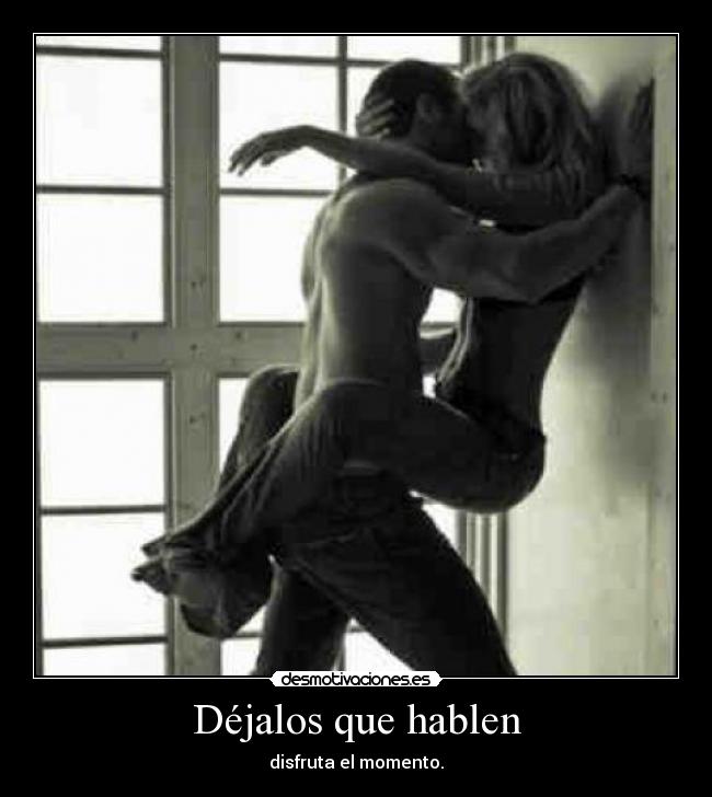 Déjalos que hablen - disfruta el momento.