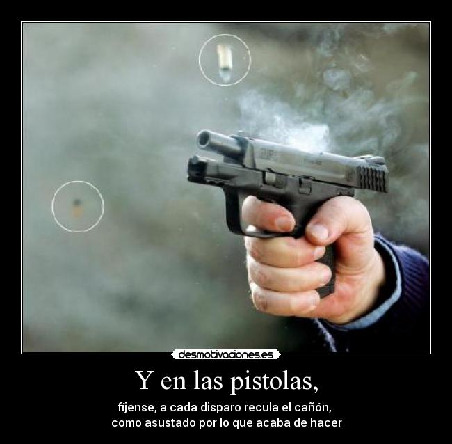 Y en las pistolas, - fíjense, a cada disparo recula el cañón, 
como asustado por lo que acaba de hacer