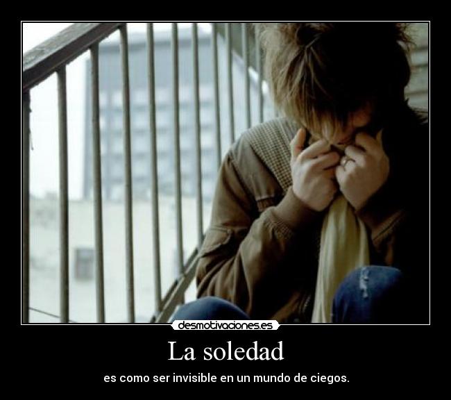 La soledad - es como ser invisible en un mundo de ciegos.