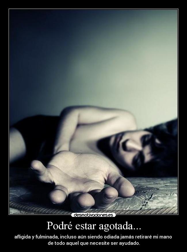 Podré estar agotada... - afligida y fulminada, incluso aún siendo odiada jamás retiraré mi mano
de todo aquel que necesite ser ayudado.