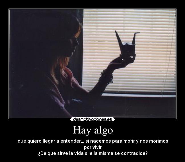 Hay algo - que quiero llegar a entender... si nacemos para morir y nos morimos por vivir
¿De que sirve la vida si ella misma se contradice?