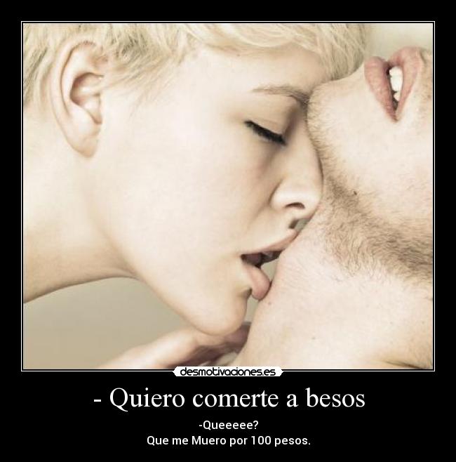 - Quiero comerte a besos - -Queeeee?
Que me Muero por 100 pesos.