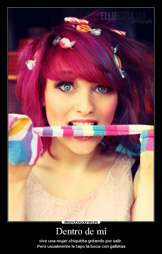 Dentro de mí - vive una mujer chiquitita gritando por salir.
Pero usualmente le tapo la boca con galletas