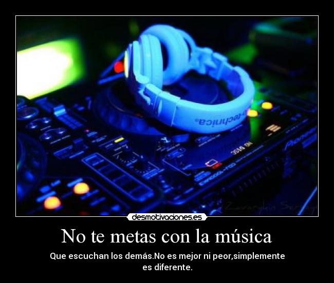 No te metas con la música - Que escuchan los demás.No es mejor ni peor,simplemente
es diferente.