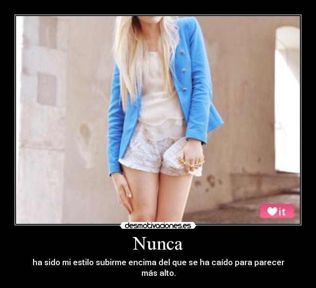 Nunca - ha sido mi estilo subirme encima del que se ha caído para parecer más alto.