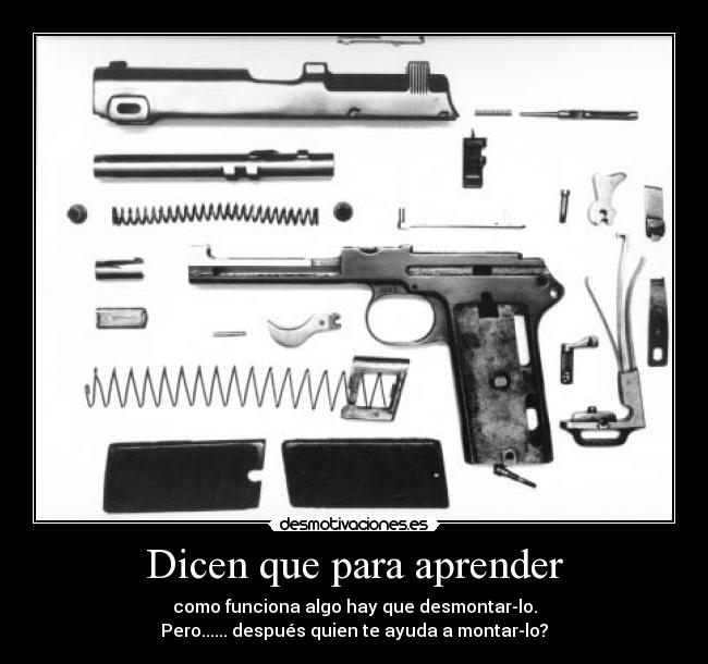 Dicen que para aprender - como funciona algo hay que desmontar-lo.
Pero...... después quien te ayuda a montar-lo?