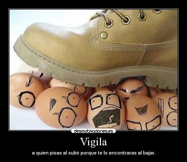 Vigila - a quien pisas al subir porque te lo encontraras al bajar.