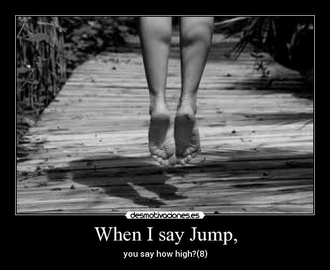 When I say Jump, - you say how high?(8)