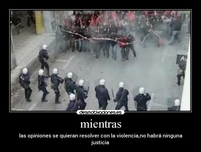 mientras - las opiniones se quieran resolver con la violencia,no habrá ninguna justicia