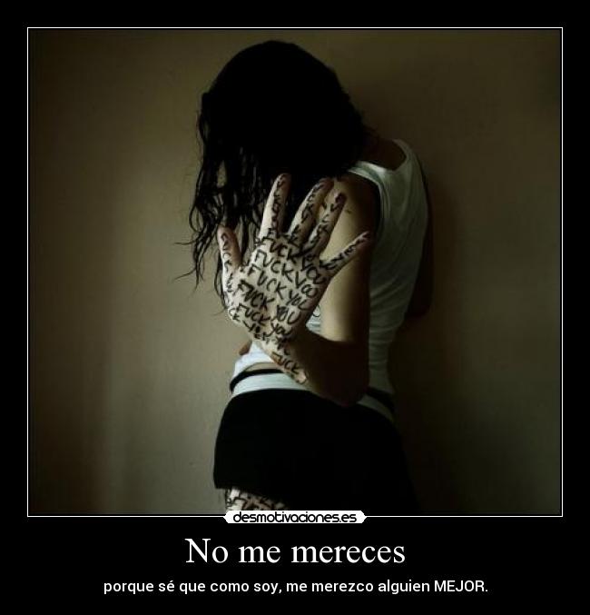 No me mereces - porque sé que como soy, me merezco alguien MEJOR.