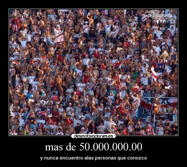 mas de 50.000.000.00 - y nunca encuentro alas personas que conozco