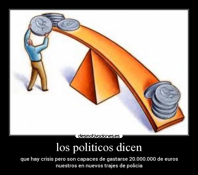 los politicos dicen - que hay crisis pero son capaces de gastarse 20.000.000 de euros
nuestros en nuevos trajes de policia