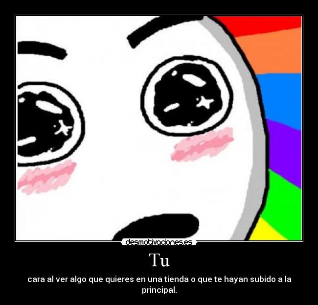 Tu - cara al ver algo que quieres en una tienda o que te hayan subido a la principal.