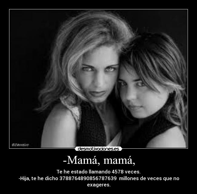 -Mamá, mamá, - Te he estado llamando 4578 veces.
-Hija, te he dicho 3788764890856787639 millones de veces que no exageres.