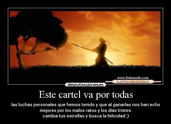 Este cartel va por todas - las luchas personales que hemos tenido y que al ganarlas nos han echo
mejores por los malos ratos y los días tristes.
cambia tus estrellas y busca la felicidad ;)