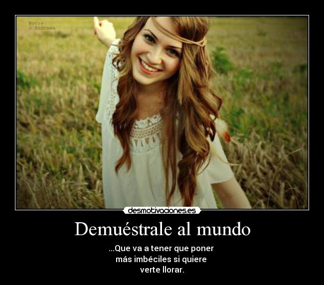 Demuéstrale al mundo - ...Que va a tener que poner
más imbéciles si quiere
verte llorar.