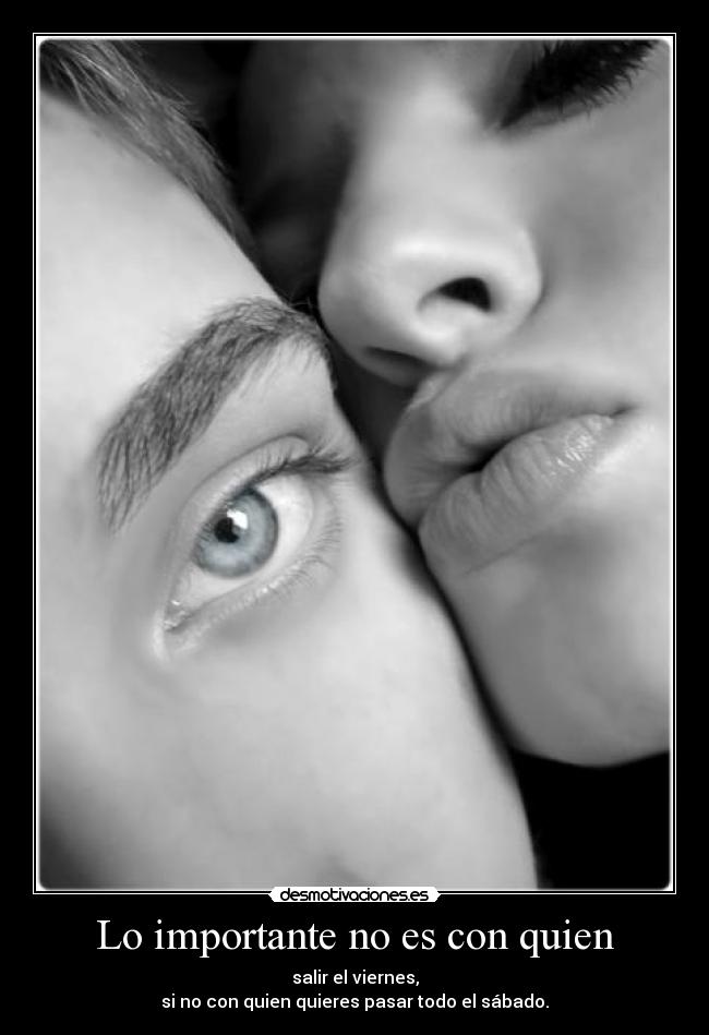Lo importante no es con quien - salir el viernes,
si no con quien quieres pasar todo el sábado.