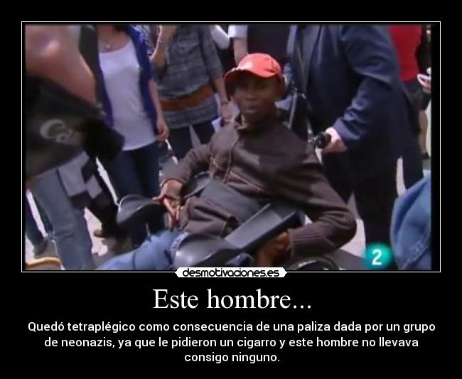 Este hombre... - Quedó tetraplégico como consecuencia de una paliza dada por un grupo
de neonazis, ya que le pidieron un cigarro y este hombre no llevava
consigo ninguno.