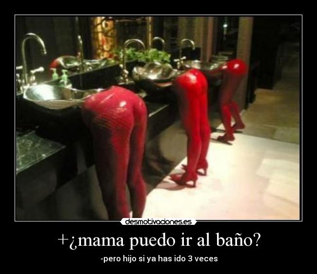 +¿mama puedo ir al baño? - -pero hijo si ya has ido 3 veces