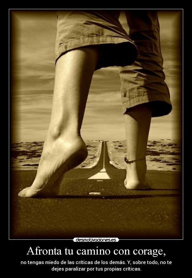 Afronta tu camino con corage, - no tengas miedo de las críticas de los demás. Y, sobre todo, no te
dejes paralizar por tus propias críticas.