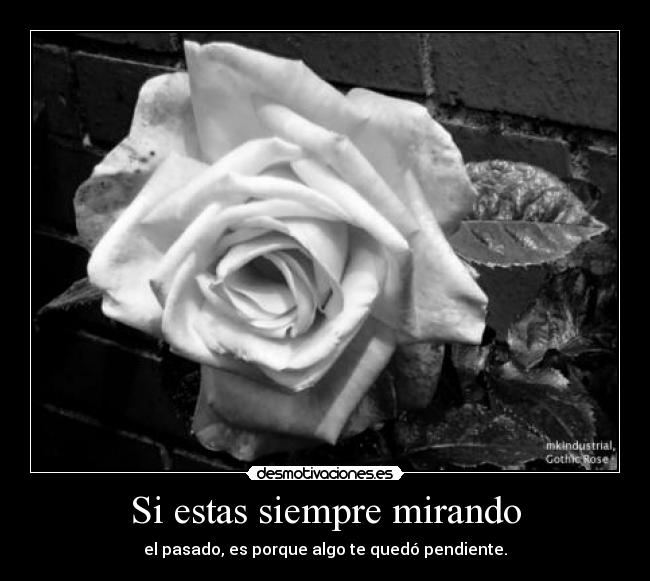 Si estas siempre mirando - el pasado, es porque algo te quedó pendiente.