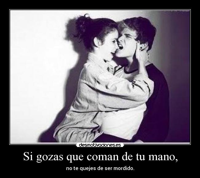 Si gozas que coman de tu mano, - no te quejes de ser mordido.
