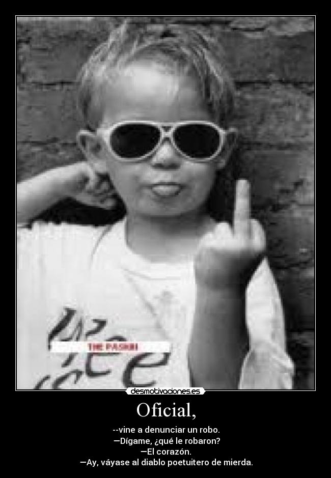 Oficial, - --vine a denunciar un robo.
—Dígame, ¿qué le robaron?
—El corazón.
—Ay, váyase al diablo poetuitero de mierda.