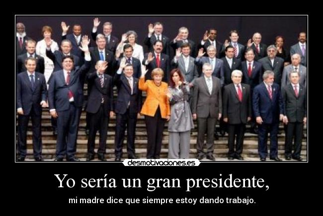Yo sería un gran presidente, - mi madre dice que siempre estoy dando trabajo.