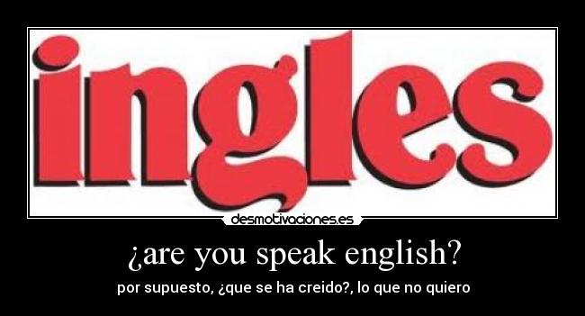 ¿are you speak english? - por supuesto, ¿que se ha creido?, lo que no quiero