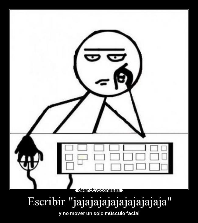 Escribir jajajajajajajajajajaja - y no mover un solo músculo facial