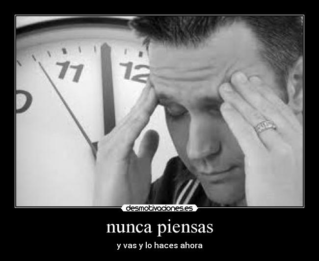 nunca piensas - y vas y lo haces ahora