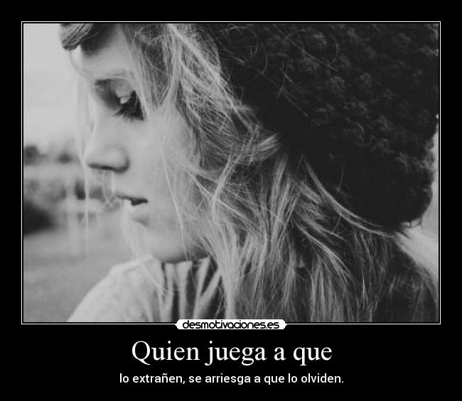 Quien juega a que - lo extrañen, se arriesga a que lo olviden.