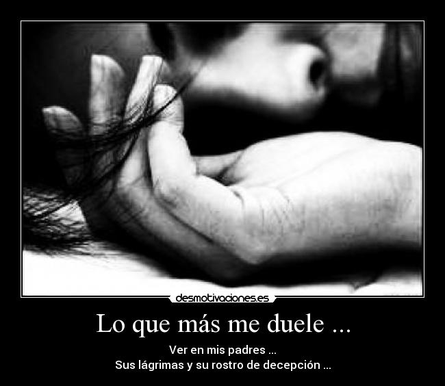 Lo que más me duele ... - Ver en mis padres ...
Sus lágrimas y su rostro de decepción ...