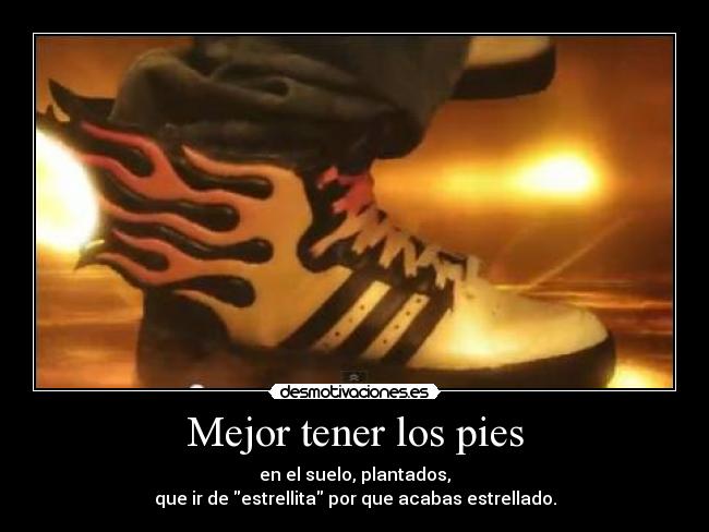 Mejor tener los pies - en el suelo, plantados,
que ir de estrellita por que acabas estrellado.