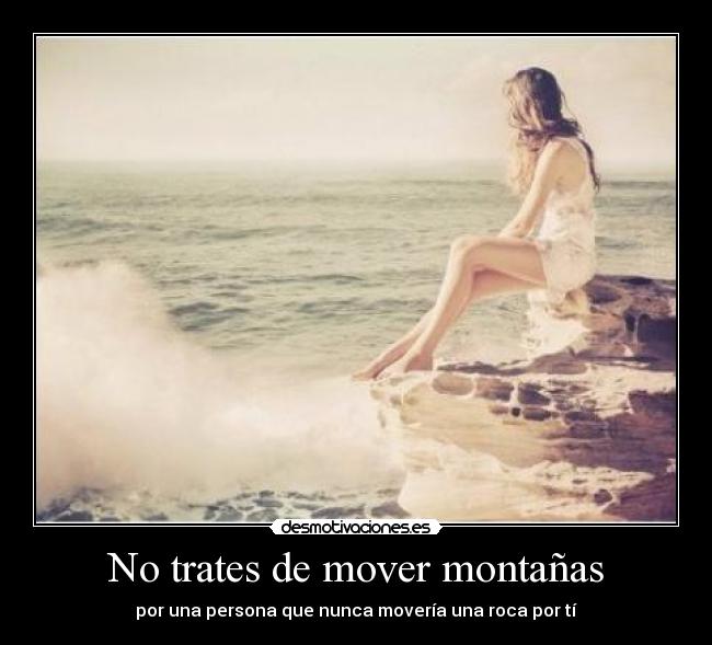 No trates de mover montañas - por una persona que nunca movería una roca por tí