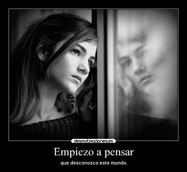 Empiezo a pensar - que desconozco este mundo.