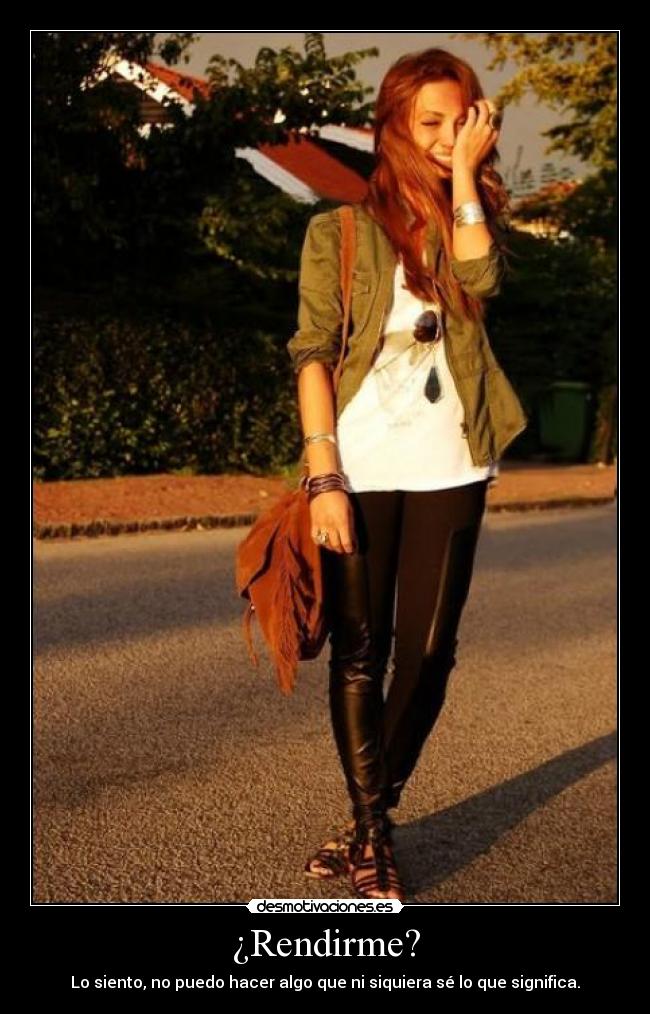 ¿Rendirme? - Lo siento, no puedo hacer algo que ni siquiera sé lo que significa.