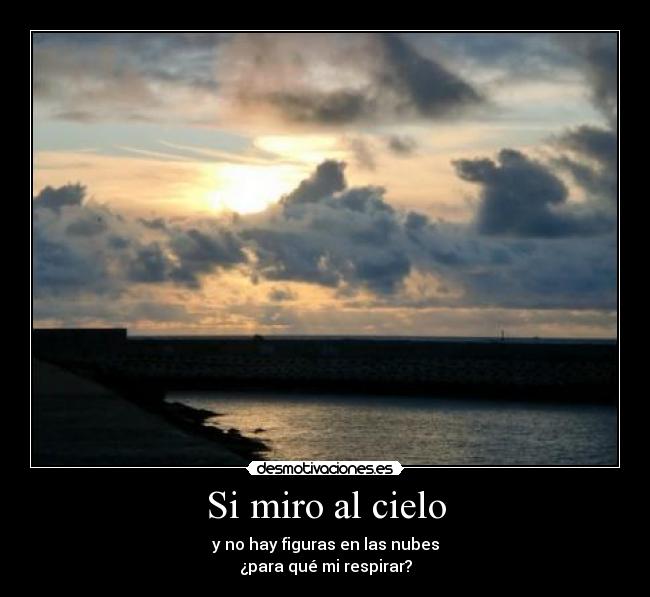 Si miro al cielo - y no hay figuras en las nubes
¿para qué mi respirar?