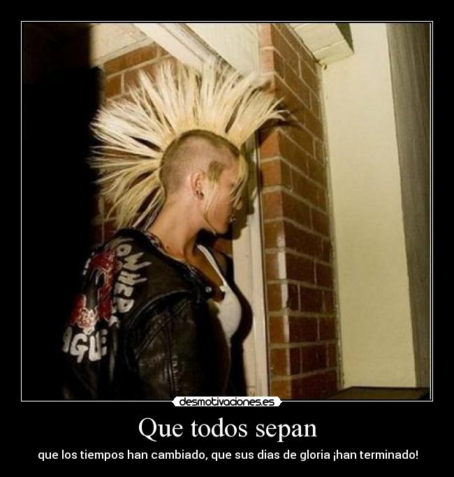 Que todos sepan - que los tiempos han cambiado, que sus dias de gloria ¡han terminado!