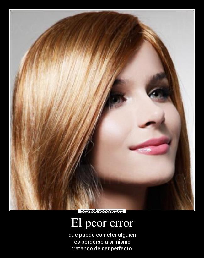 El peor error - que puede cometer alguien
es perderse a sí mismo
tratando de ser perfecto.